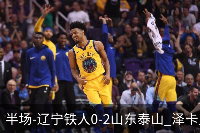 半场-辽宁铁人0-2山东泰山 泽卡点射+双响谢文能助攻马德鲁加造点