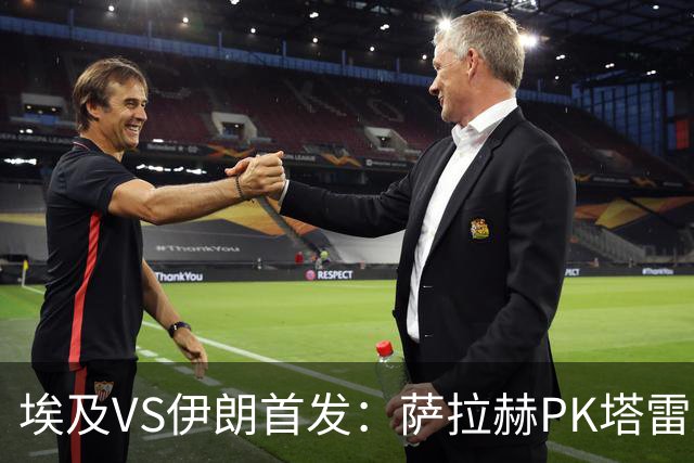 埃及VS伊朗首发：萨拉赫PK塔雷米 特雷泽盖先发马尔穆什替补