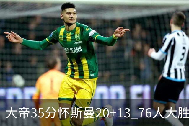 大帝35分怀斯曼20+13 76人大胜送活塞22连败