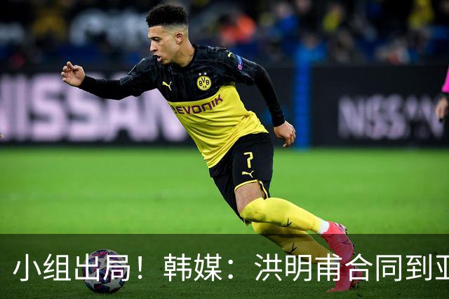 小组出局！韩媒：洪明甫合同到亚洲杯结束，能否留任仍待观察
