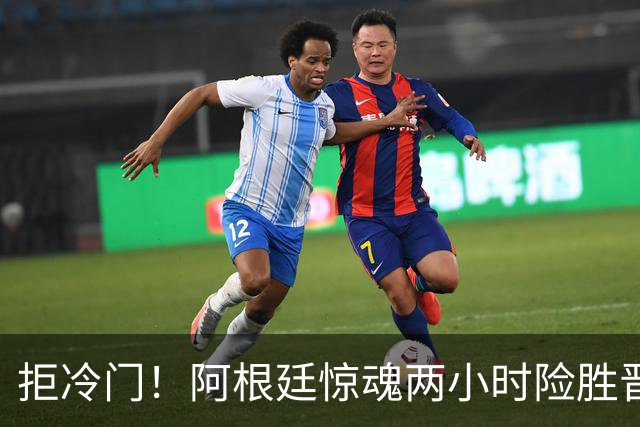 拒冷门！阿根廷惊魂两小时险胜晋级 这么踢保送签也不稳