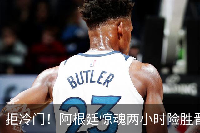 拒冷门！阿根廷惊魂两小时险胜晋级 这么踢保送签也不稳