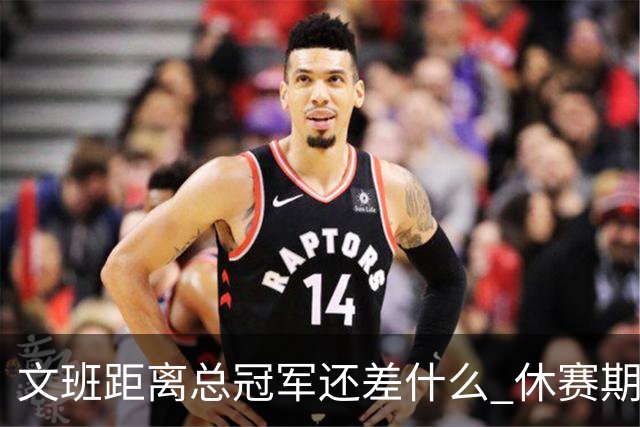 文班距离总冠军还差什么 休赛期救赎从增重开始？