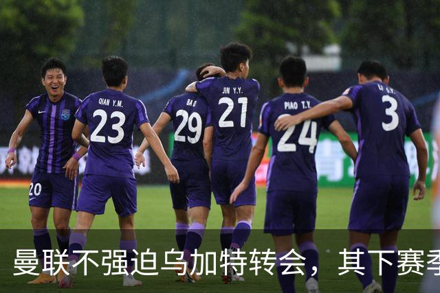 曼联不强迫乌加特转会，其下赛季恐留队！拉爵仍准备1亿补强中场