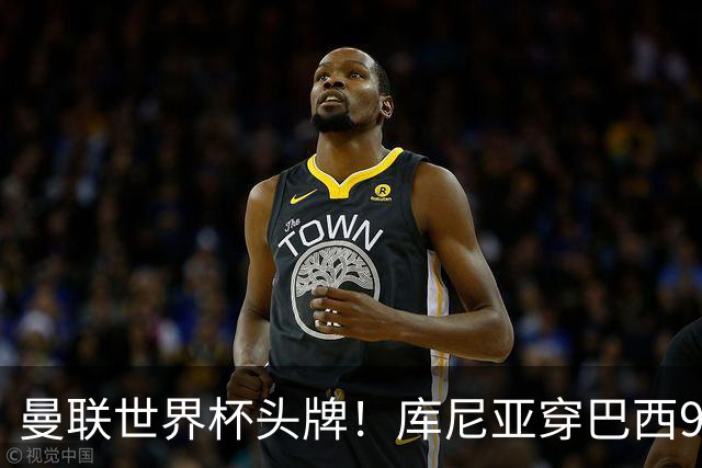 曼联世界杯头牌！库尼亚穿巴西9号获大罗认可，卡里克或学安帅战术