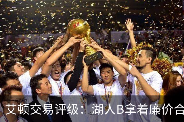 艾顿交易评级：湖人B拿着廉价合同换优质资产 奇才B阵容补强